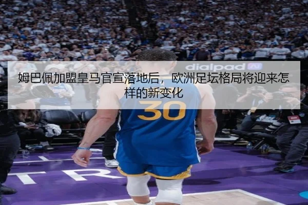 姆巴佩加盟皇马官宣落地后，欧洲足坛格局将迎来怎样的新变化