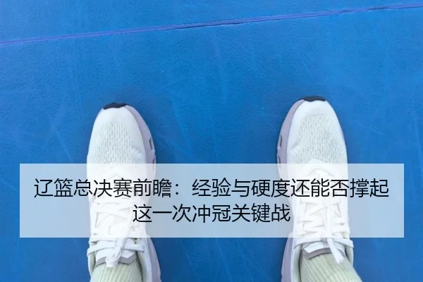 辽篮总决赛前瞻：经验与硬度还能否撑起这一次冲冠关键战